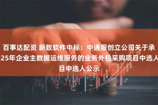 百事达配资 新致软件中标：中通服创立公司关于承揽2025年企业主数据运维服务的业务外包采购项目中选人公示