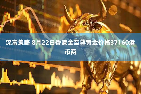 深富策略 8月22日香港金至尊黄金价格37160港币两
