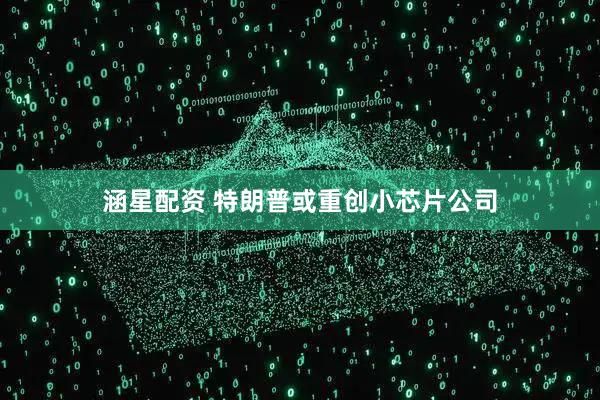 涵星配资 特朗普或重创小芯片公司