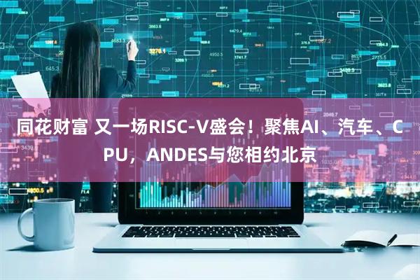 同花财富 又一场RISC-V盛会！聚焦AI、汽车、CPU，ANDES与您相约北京