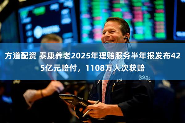 方道配资 泰康养老2025年理赔服务半年报发布425亿元赔付，1108万人次获赔
