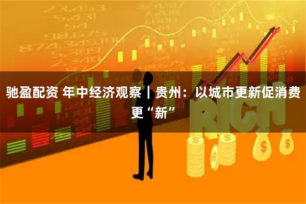 驰盈配资 年中经济观察｜贵州：以城市更新促消费更“新”