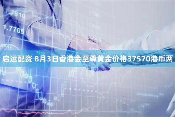 启运配资 8月3日香港金至尊黄金价格37570港币两
