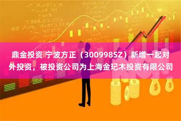 鼎金投资 宁波方正（300998SZ）新增一起对外投资，被投资公司为上海金玘木投资有限公司