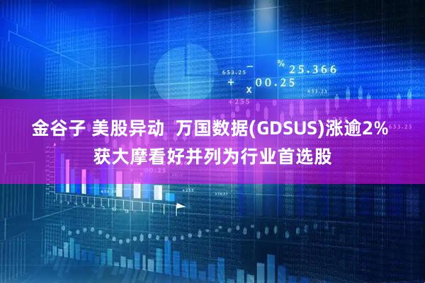 金谷子 美股异动  万国数据(GDSUS)涨逾2% 获大摩看好并列为行业首选股
