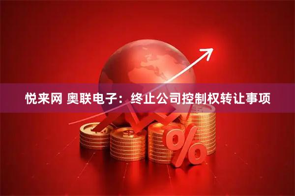悦来网 奥联电子：终止公司控制权转让事项