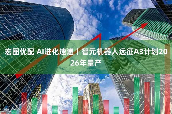 宏图优配 AI进化速递丨智元机器人远征A3计划2026年量产