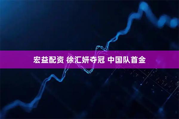 宏益配资 徐汇妍夺冠 中国队首金