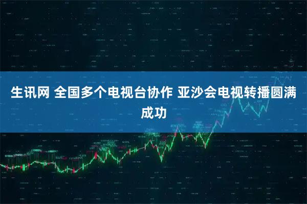 生讯网 全国多个电视台协作 亚沙会电视转播圆满成功